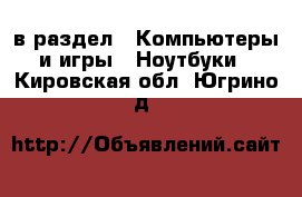  в раздел : Компьютеры и игры » Ноутбуки . Кировская обл.,Югрино д.